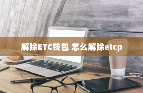 解除ETC钱包 怎么解除etcp