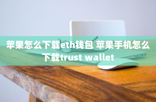 苹果怎么下载eth钱包 苹果手机怎么下载trust wallet